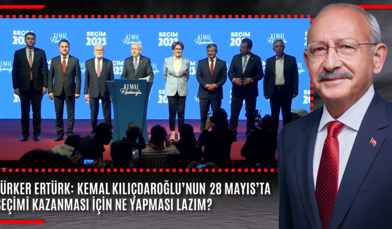 TÜRKER ERTÜRK: KEMAL KILIÇDAROĞLU’NUN 28 MAYIS’TA SEÇİMİ KAZANMASI İÇİN NE YAPMASI LAZIM?